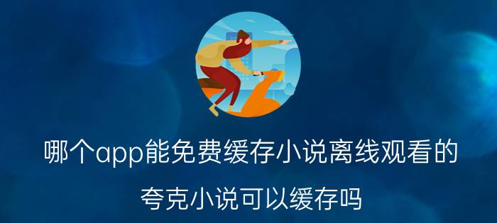 哪个app能免费缓存小说离线观看的 夸克小说可以缓存吗？